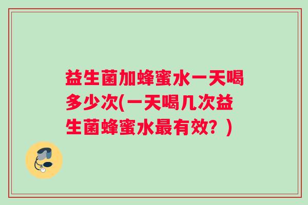 益生菌加蜂蜜水一天喝多少次(一天喝几次益生菌蜂蜜水最有效？)