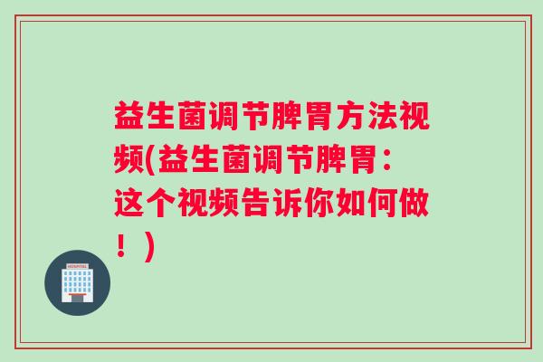 益生菌调节脾胃方法视频(益生菌调节脾胃：这个视频告诉你如何做！)