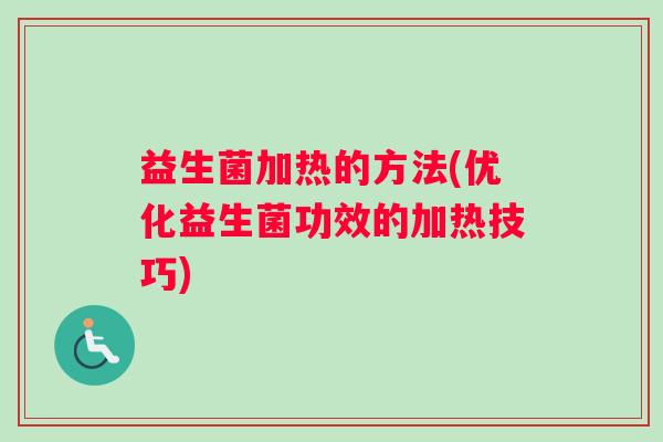 益生菌加热的方法(优化益生菌功效的加热技巧)