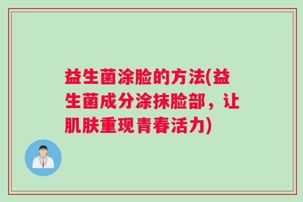 益生菌涂脸的方法(益生菌成分涂抹脸部，让肌肤重现青春活力)