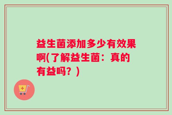 益生菌添加多少有效果啊(了解益生菌：真的有益吗？)
