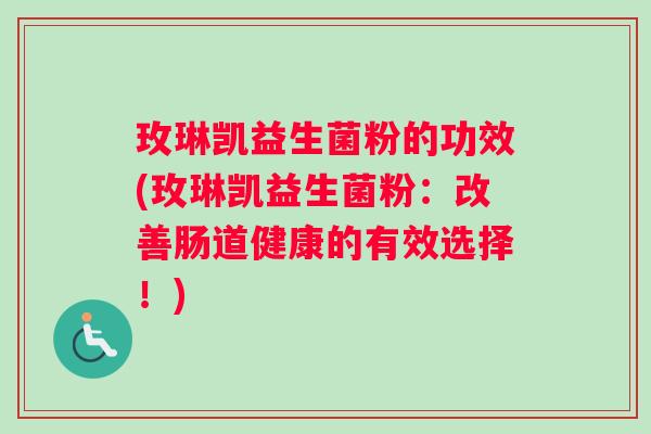 玫琳凯益生菌粉的功效(玫琳凯益生菌粉：改善肠道健康的有效选择！)