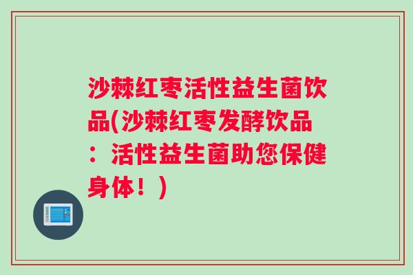 沙棘红枣活性益生菌饮品(沙棘红枣发酵饮品：活性益生菌助您保健身体！)