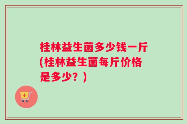 桂林益生菌多少钱一斤(桂林益生菌每斤价格是多少？)