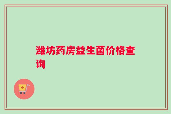 潍坊药房益生菌价格查询