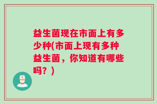 益生菌现在市面上有多少种(市面上现有多种益生菌，你知道有哪些吗？)