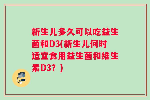 新生儿多久可以吃益生菌和D3(新生儿何时适宜食用益生菌和维生素D3？)