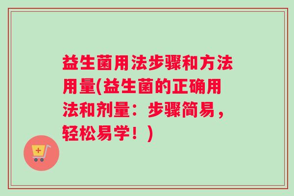 益生菌用法步骤和方法用量(益生菌的正确用法和剂量：步骤简易，轻松易学！)