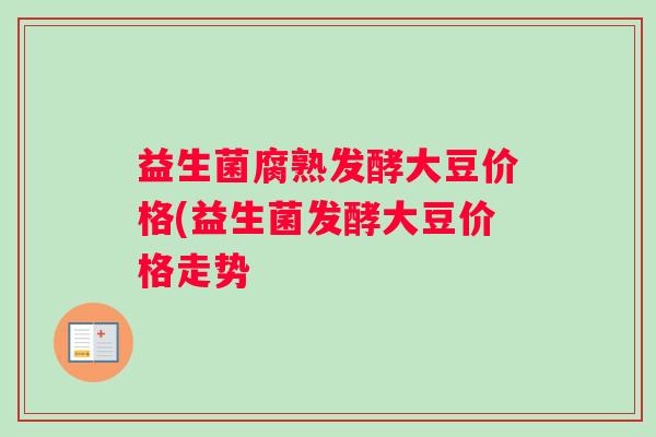 益生菌腐熟发酵大豆价格(益生菌发酵大豆价格走势