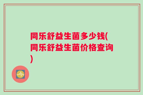 同乐舒益生菌多少钱(同乐舒益生菌价格查询)