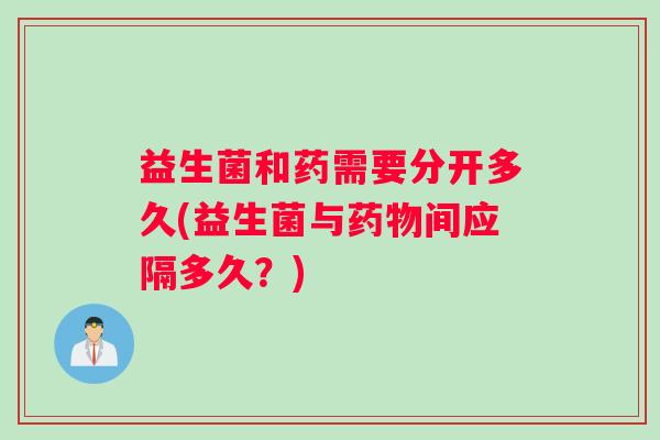 益生菌和药需要分开多久(益生菌与药物间应隔多久？)