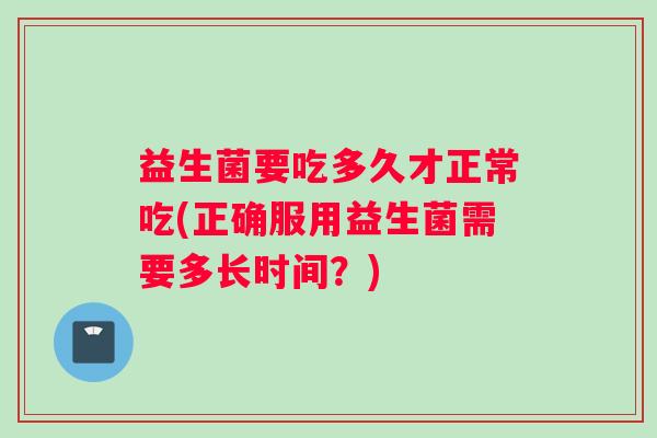 益生菌要吃多久才正常吃(正确服用益生菌需要多长时间？)