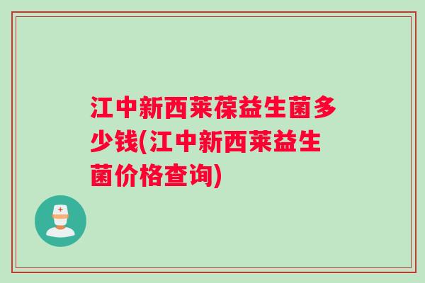 江中新西莱葆益生菌多少钱(江中新西莱益生菌价格查询)