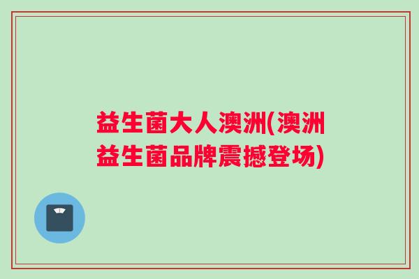 益生菌大人澳洲(澳洲益生菌品牌震撼登场)
