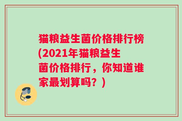 猫粮益生菌价格排行榜(2021年猫粮益生菌价格排行，你知道谁家最划算吗？)