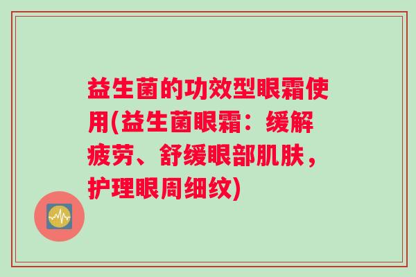 益生菌的功效型眼霜使用(益生菌眼霜：缓解疲劳、舒缓眼部肌肤，护理眼周细纹)