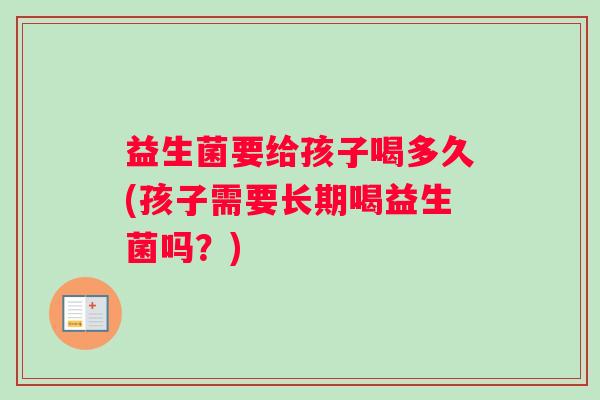 益生菌要给孩子喝多久(孩子需要长期喝益生菌吗？)