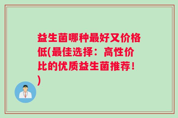 益生菌哪种最好又价格低(最佳选择：高性价比的优质益生菌推荐！)