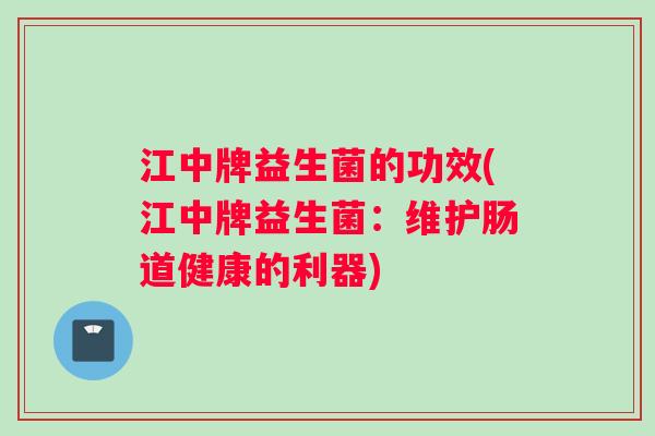 江中牌益生菌的功效(江中牌益生菌：维护肠道健康的利器)