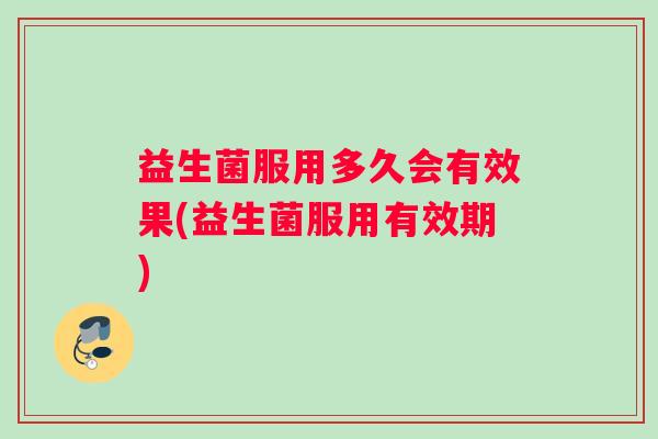 益生菌服用多久会有效果(益生菌服用有效期)