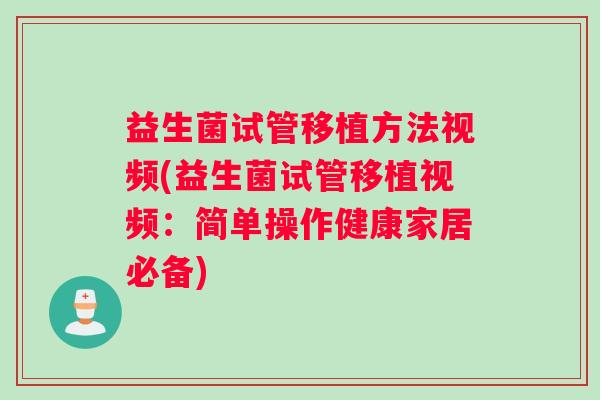 益生菌试管移植方法视频(益生菌试管移植视频：简单操作健康家居必备)