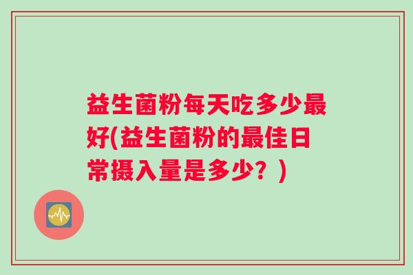 益生菌粉每天吃多少最好(益生菌粉的最佳日常摄入量是多少？)