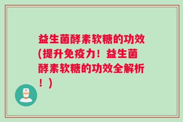 益生菌酵素软糖的功效(提升免疫力！益生菌酵素软糖的功效全解析！)