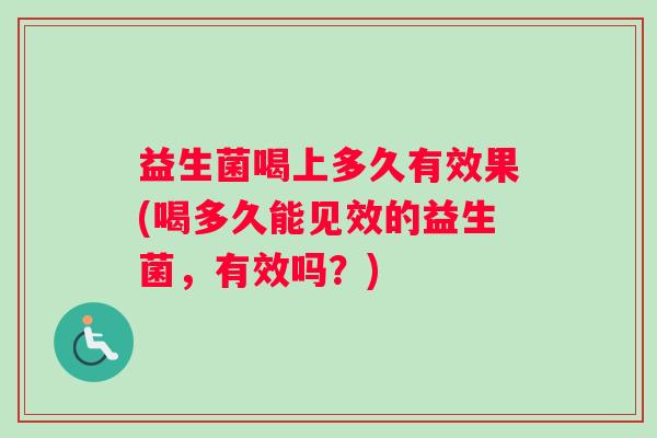 益生菌喝上多久有效果(喝多久能见效的益生菌，有效吗？)