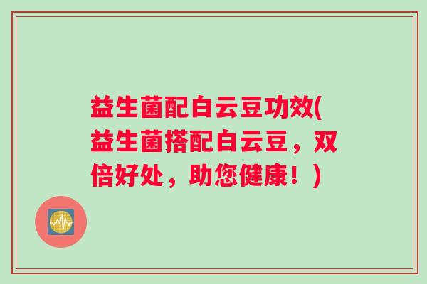 益生菌配白云豆功效(益生菌搭配白云豆，双倍好处，助您健康！)
