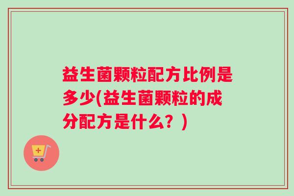 益生菌颗粒配方比例是多少(益生菌颗粒的成分配方是什么？)