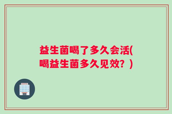 益生菌喝了多久会活(喝益生菌多久见效？)