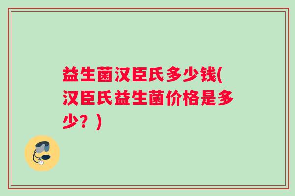 益生菌汉臣氏多少钱(汉臣氏益生菌价格是多少？)