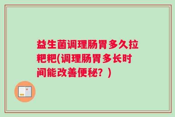 益生菌调理肠胃多久拉粑粑(调理肠胃多长时间能改善便秘？)