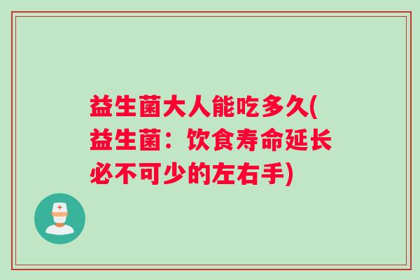 益生菌大人能吃多久(益生菌：饮食寿命延长必不可少的左右手)
