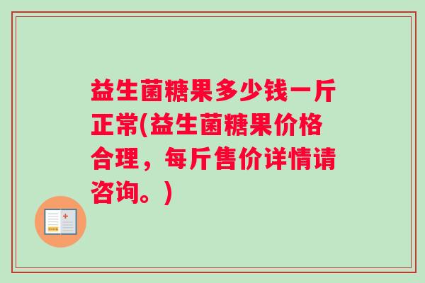 益生菌糖果多少钱一斤正常(益生菌糖果价格合理，每斤售价详情请咨询。)