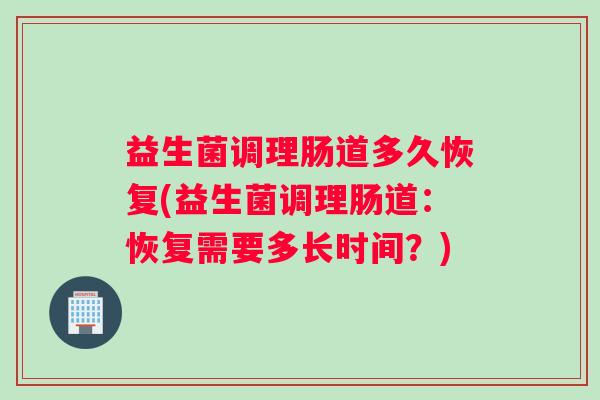 益生菌调理肠道多久恢复(益生菌调理肠道：恢复需要多长时间？)