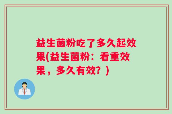 益生菌粉吃了多久起效果(益生菌粉：看重效果，多久有效？)