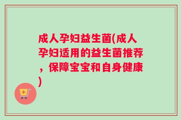 成人孕妇益生菌(成人孕妇适用的益生菌推荐，保障宝宝和自身健康)
