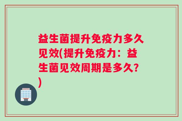 益生菌提升免疫力多久见效(提升免疫力：益生菌见效周期是多久？)