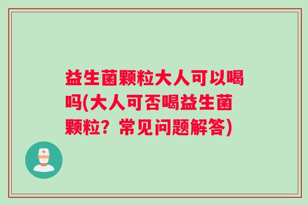 益生菌颗粒大人可以喝吗(大人可否喝益生菌颗粒？常见问题解答)