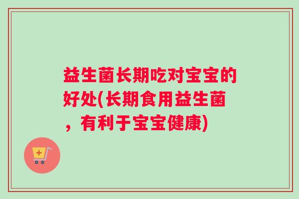 益生菌长期吃对宝宝的好处(长期食用益生菌，有利于宝宝健康)
