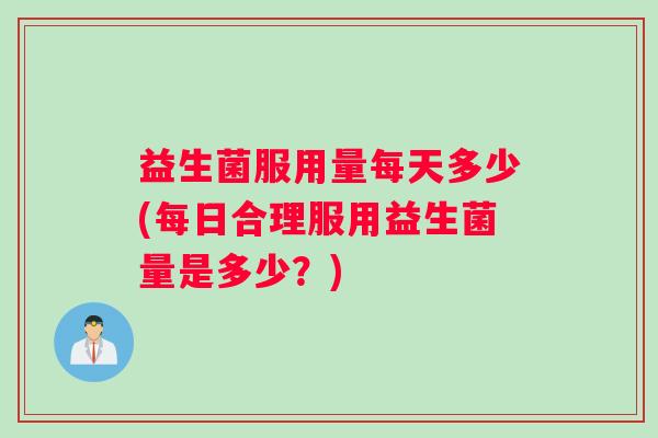 益生菌服用量每天多少(每日合理服用益生菌量是多少？)