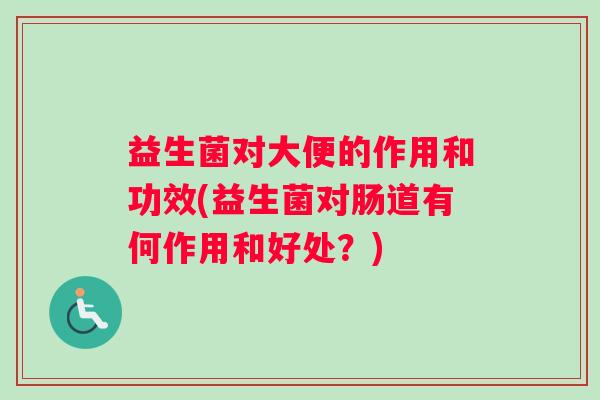 益生菌对大便的作用和功效(益生菌对肠道有何作用和好处？)