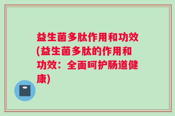 益生菌多肽作用和功效(益生菌多肽的作用和功效：全面呵护肠道健康)