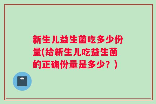 新生儿益生菌吃多少份量(给新生儿吃益生菌的正确份量是多少？)