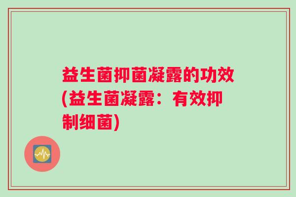 益生菌抑菌凝露的功效(益生菌凝露：有效抑制细菌)