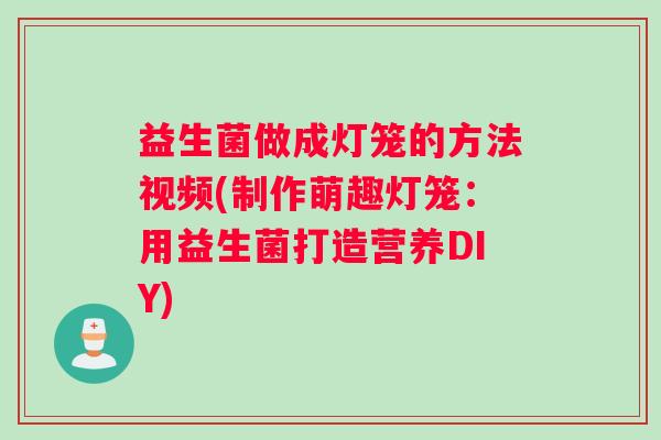 益生菌做成灯笼的方法视频(制作萌趣灯笼：用益生菌打造营养DIY)