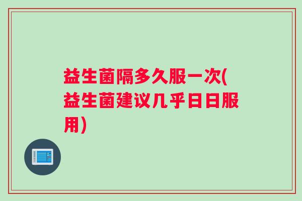 益生菌隔多久服一次(益生菌建议几乎日日服用)