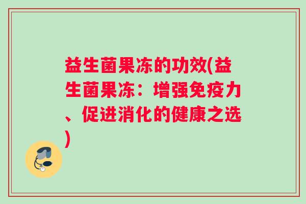 益生菌果冻的功效(益生菌果冻：增强免疫力、促进消化的健康之选)