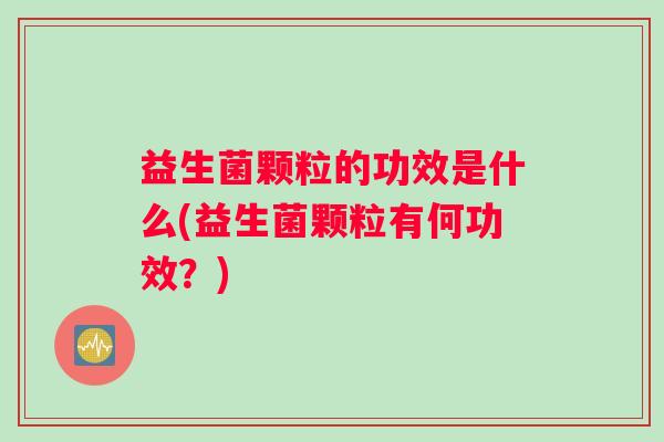 益生菌颗粒的功效是什么(益生菌颗粒有何功效？)